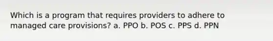 Which is a program that requires providers to adhere to managed care provisions? a. PPO b. POS c. PPS d. PPN