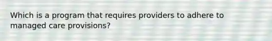 Which is a program that requires providers to adhere to managed care provisions?