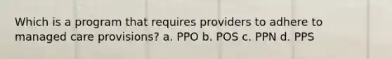 Which is a program that requires providers to adhere to managed care provisions? a. PPO b. POS c. PPN d. PPS