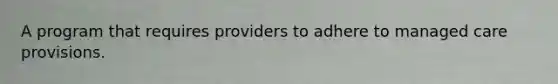 A program that requires providers to adhere to managed care provisions.