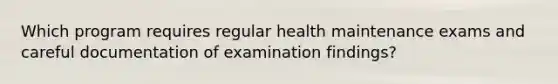 Which program requires regular health maintenance exams and careful documentation of examination findings?