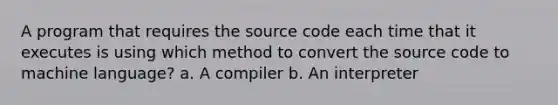 A program that requires the source code each time that it executes is using which method to convert the source code to machine language? a. A compiler b. An interpreter