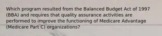 Which program resulted from the Balanced Budget Act of 1997 (BBA) and requires that quality assurance activities are performed to improve the functioning of Medicare Advantage (Medicare Part C) organizations?