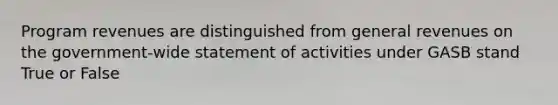 Program revenues are distinguished from general revenues on the government-wide statement of activities under GASB stand True or False