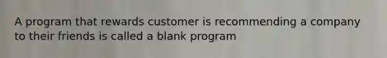 A program that rewards customer is recommending a company to their friends is called a blank program