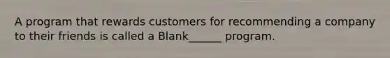 A program that rewards customers for recommending a company to their friends is called a Blank______ program.