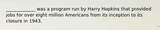 _____________ was a program run by Harry Hopkins that provided jobs for over eight million Americans from its inception to its closure in 1943.