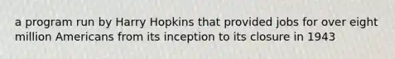 a program run by Harry Hopkins that provided jobs for over eight million Americans from its inception to its closure in 1943