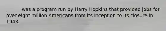 ______ was a program run by Harry Hopkins that provided jobs for over eight million Americans from its inception to its closure in 1943.