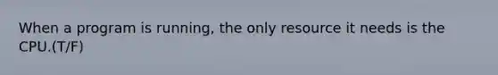 When a program is running, the only resource it needs is the CPU.(T/F)