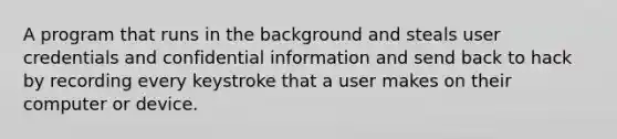 A program that runs in the background and steals user credentials and confidential information and send back to hack by recording every keystroke that a user makes on their computer or device.