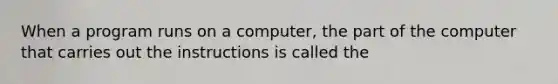 When a program runs on a computer, the part of the computer that carries out the instructions is called the