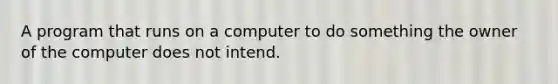 A program that runs on a computer to do something the owner of the computer does not intend.