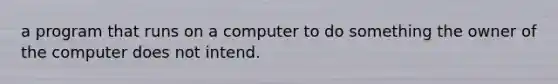 a program that runs on a computer to do something the owner of the computer does not intend.