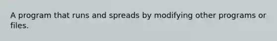 A program that runs and spreads by modifying other programs or files.