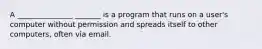 A _______________ _______ is a program that runs on a user's computer without permission and spreads itself to other computers, often via email.