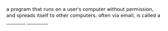 a program that runs on a user's computer without permission, and spreads itself to other computers, often via email, is called a ________ _________