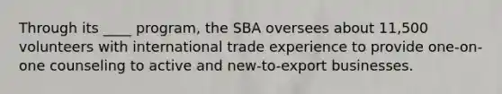 Through its ____ program, the SBA oversees about 11,500 volunteers with international trade experience to provide one-on-one counseling to active and new-to-export businesses.