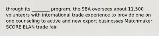 through its ________ program, the SBA oversees about 11,500 volunteers with international trade experience to provide one on one counseling to active and new export businesses Matchmaker SCORE ELAN trade fair