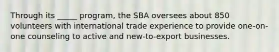 Through its _____ program, the SBA oversees about 850 volunteers with international trade experience to provide one-on-one counseling to active and new-to-export businesses.