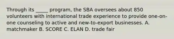 Through its _____ program, the SBA oversees about 850 volunteers with international trade experience to provide one-on-one counseling to active and new-to-export businesses. A. matchmaker B. SCORE C. ELAN D. trade fair