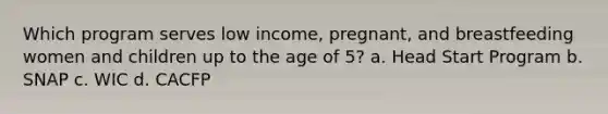 Which program serves low income, pregnant, and breastfeeding women and children up to the age of 5? a. Head Start Program b. SNAP c. WIC d. CACFP