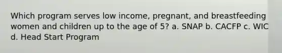 Which program serves low income, pregnant, and breastfeeding women and children up to the age of 5? a. SNAP b. CACFP c. WIC d. Head Start Program