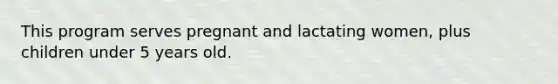 This program serves pregnant and lactating women, plus children under 5 years old.