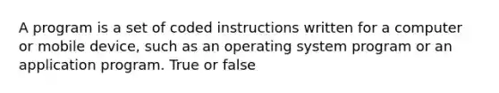 A program is a set of coded instructions written for a computer or mobile device, such as an operating system program or an application program. True or false