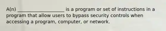 A(n) ____________________ is a program or set of instructions in a program that allow users to bypass security controls when accessing a program, computer, or network.