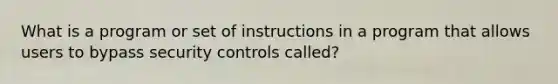 What is a program or set of instructions in a program that allows users to bypass security controls called?