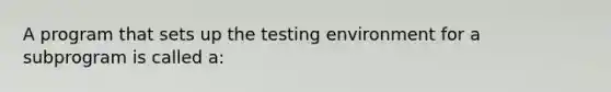 A program that sets up the testing environment for a subprogram is called a: