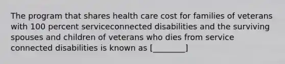 The program that shares health care cost for families of veterans with 100 percent serviceconnected disabilities and the surviving spouses and children of veterans who dies from service connected disabilities is known as [________]