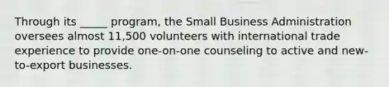 Through its _____ program, the Small Business Administration oversees almost 11,500 volunteers with international trade experience to provide one-on-one counseling to active and new-to-export businesses.