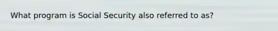 What program is Social Security also referred to as?