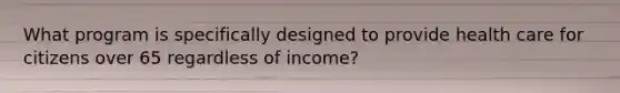 What program is specifically designed to provide health care for citizens over 65 regardless of income?