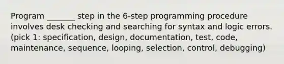 Program _______ step in the 6-step programming procedure involves desk checking and searching for syntax and logic errors. (pick 1: specification, design, documentation, test, code, maintenance, sequence, looping, selection, control, debugging)