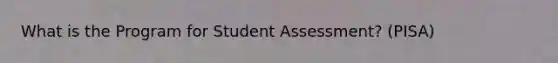 What is the Program for Student Assessment? (PISA)