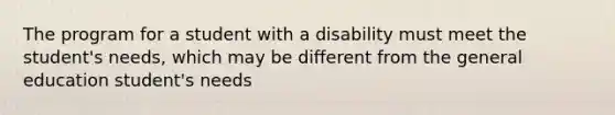 The program for a student with a disability must meet the student's needs, which may be different from the general education student's needs