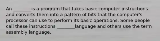 An ________is a program that takes basic computer instructions and converts them into a pattern of bits that the computer's processor can use to perform its basic operations. Some people call these instructions ________language and others use the term assembly language.