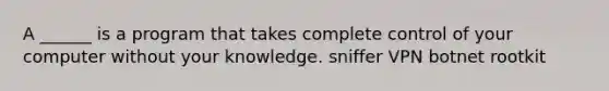 A ______ is a program that takes complete control of your computer without your knowledge. sniffer VPN botnet rootkit