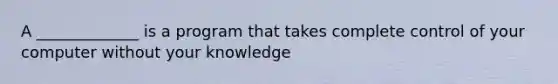 A _____________ is a program that takes complete control of your computer without your knowledge