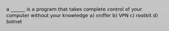 a ______ is a program that takes complete control of your computer without your knowledge a) sniffer b) VPN c) rootkit d) botnet