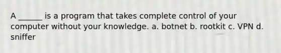 A ______ is a program that takes complete control of your computer without your knowledge. a. botnet b. rootkit c. VPN d. sniffer