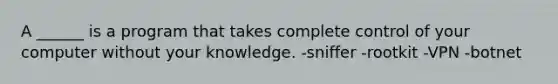 A ______ is a program that takes complete control of your computer without your knowledge. -sniffer -rootkit -VPN -botnet