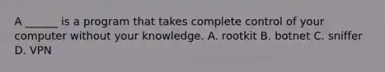 A ______ is a program that takes complete control of your computer without your knowledge. A. rootkit B. botnet C. sniffer D. VPN