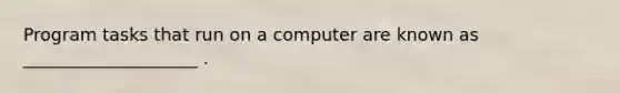 Program tasks that run on a computer are known as ____________________ .