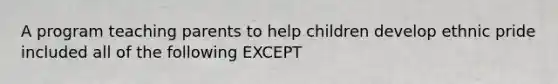 A program teaching parents to help children develop ethnic pride included all of the following EXCEPT