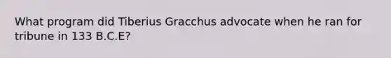 What program did Tiberius Gracchus advocate when he ran for tribune in 133 B.C.E?