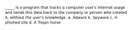 _____ is a program that tracks a computer user's Internet usage and sends this data back to the company or person who created it, without the user's knowledge. a. Adware b. Spyware c. A phished site d. A Trojan horse